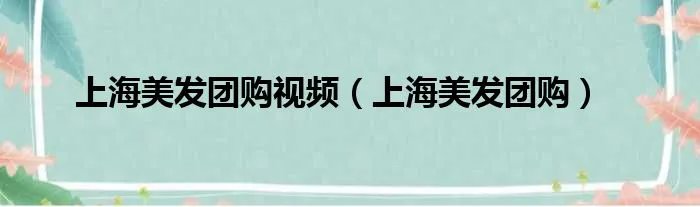 上海美发团购视频(上海美发团购)