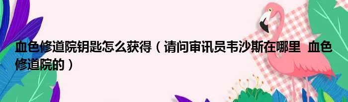 血色修道院钥匙怎么获得（请问审讯员韦沙斯在哪里  血色修道院的）