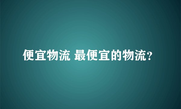 便宜物流 最便宜的物流？