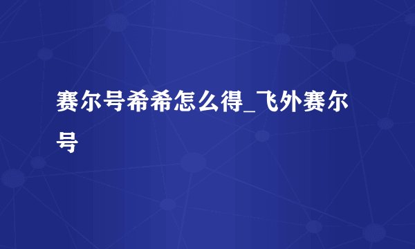 赛尔号希希怎么得_飞外赛尔号