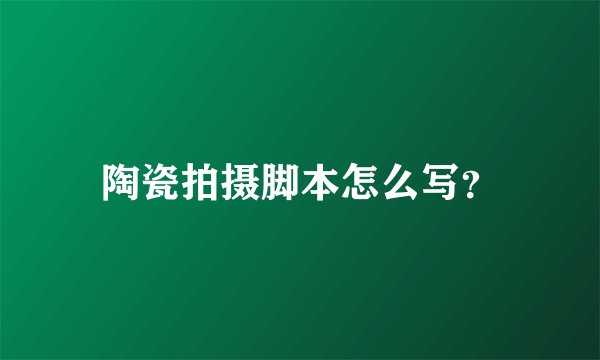 陶瓷拍摄脚本怎么写？