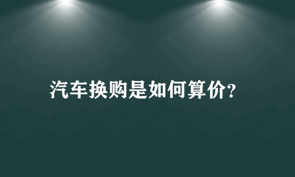 汽车换购是如何算价？