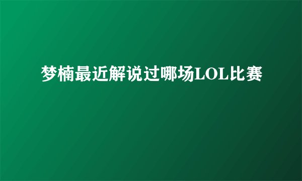 梦楠最近解说过哪场LOL比赛