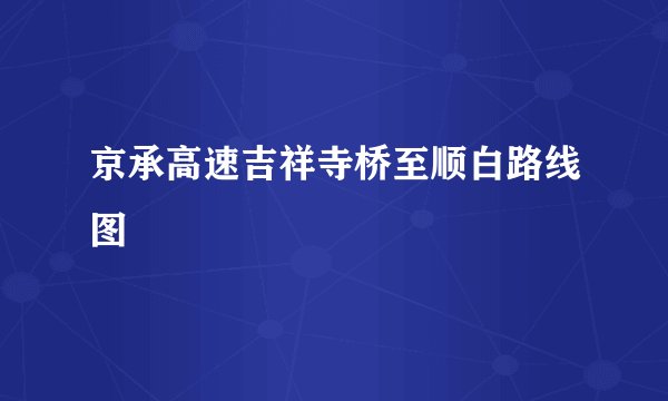 京承高速吉祥寺桥至顺白路线图