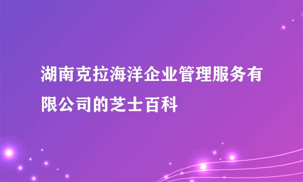 湖南克拉海洋企业管理服务有限公司的芝士百科
