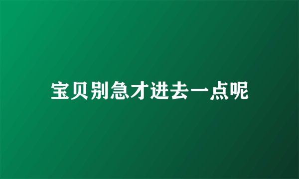 宝贝别急才进去一点呢