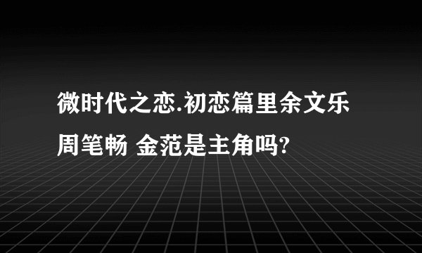 微时代之恋.初恋篇里余文乐 周笔畅 金范是主角吗?