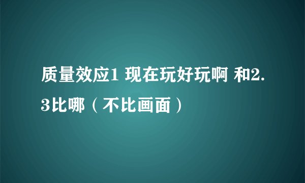 质量效应1 现在玩好玩啊 和2.3比哪（不比画面）