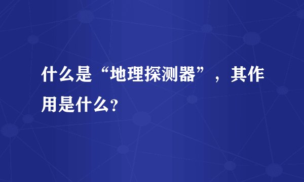 什么是“地理探测器”，其作用是什么？