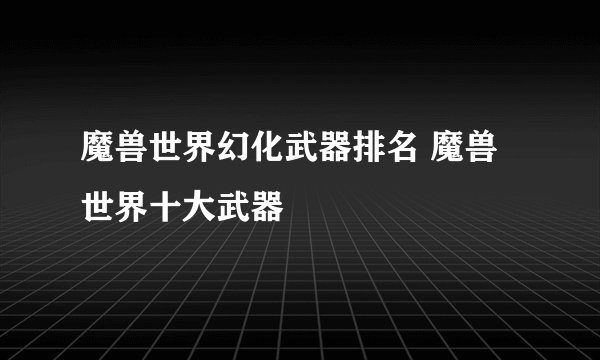 魔兽世界幻化武器排名 魔兽世界十大武器
