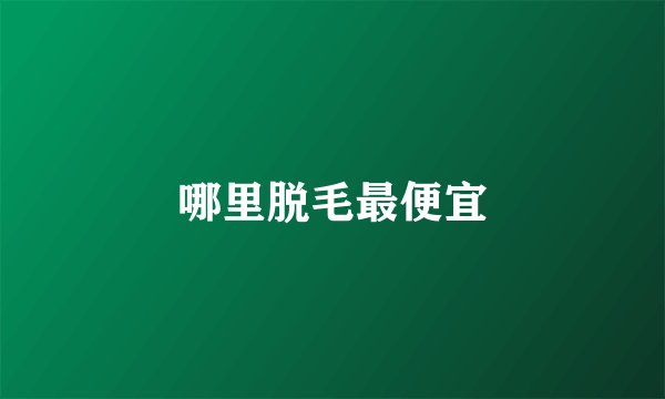 哪里脱毛最便宜
