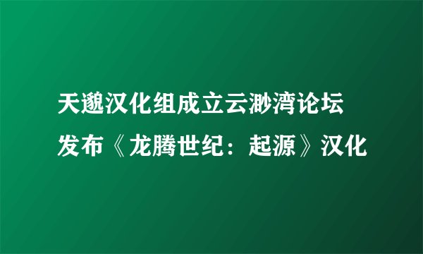 天邈汉化组成立云渺湾论坛 发布《龙腾世纪：起源》汉化