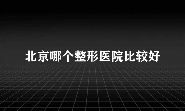 北京哪个整形医院比较好