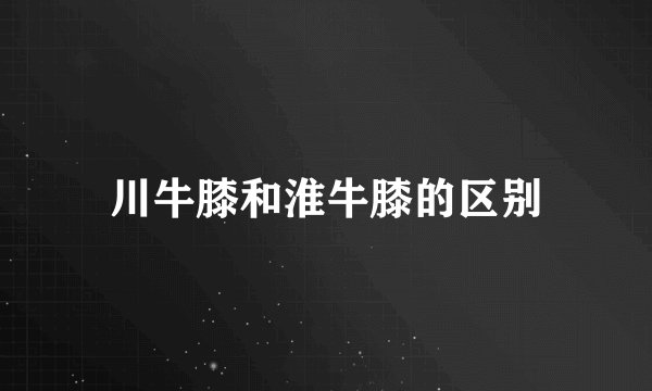 川牛膝和淮牛膝的区别