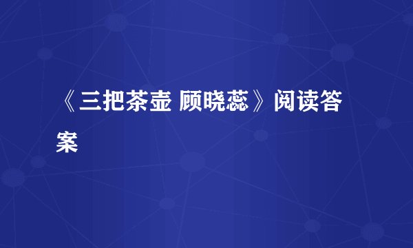 《三把茶壶 顾晓蕊》阅读答案