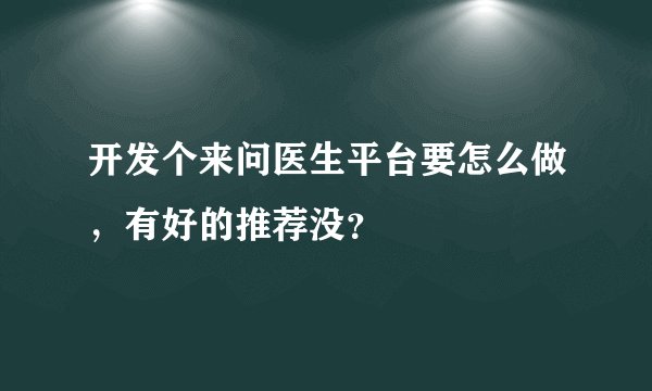 开发个来问医生平台要怎么做，有好的推荐没？