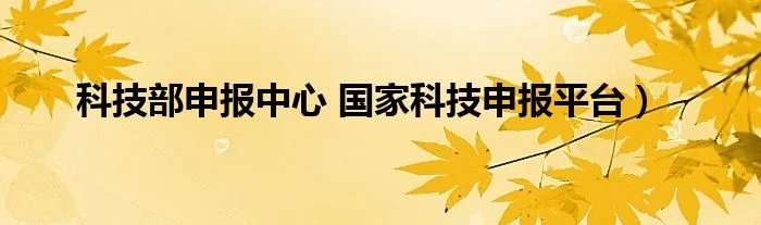 科技部申报中心 国家科技申报平台）