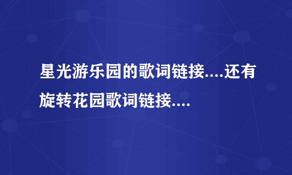 星光游乐园的歌词链接....还有旋转花园歌词链接...要可以在空间用的！！！！