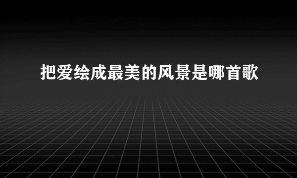 把爱绘成最美的风景是哪首歌