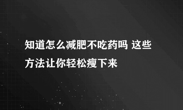 知道怎么减肥不吃药吗 这些方法让你轻松瘦下来