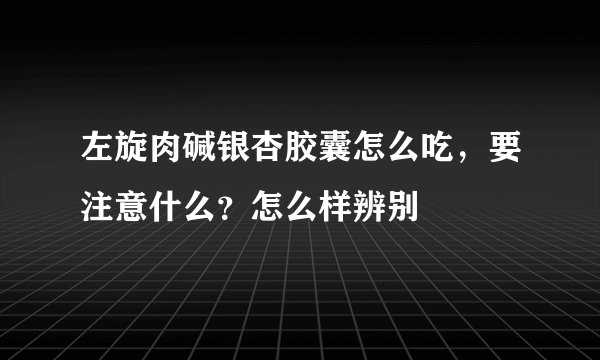 左旋肉碱银杏胶囊怎么吃，要注意什么？怎么样辨别