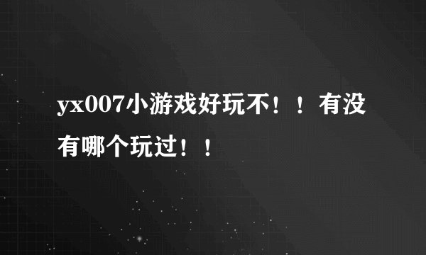 yx007小游戏好玩不！！有没有哪个玩过！！