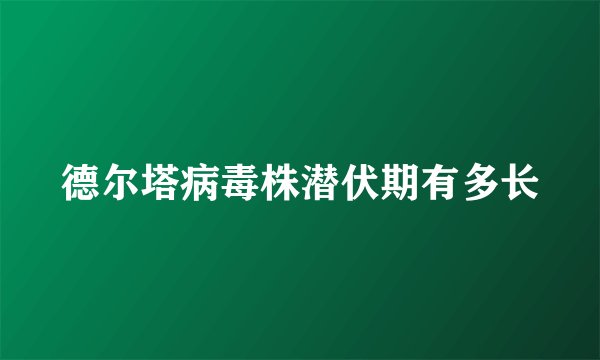 德尔塔病毒株潜伏期有多长