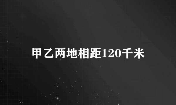 甲乙两地相距120千米