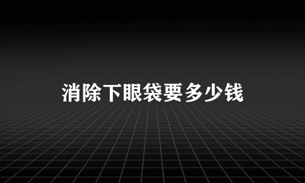 消除下眼袋要多少钱