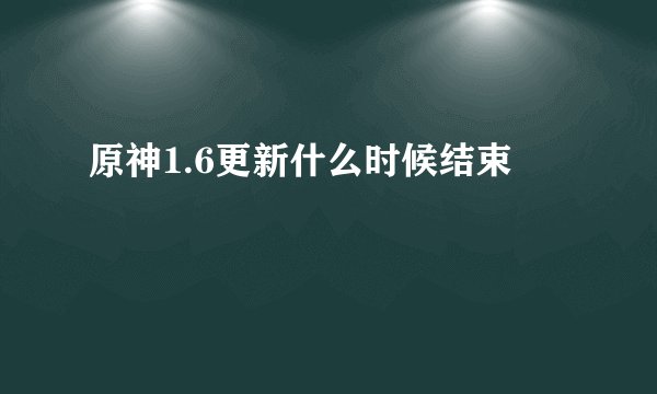 原神1.6更新什么时候结束