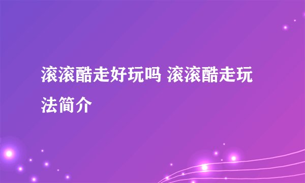 滚滚酷走好玩吗 滚滚酷走玩法简介