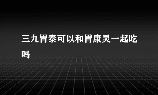 三九胃泰可以和胃康灵一起吃吗