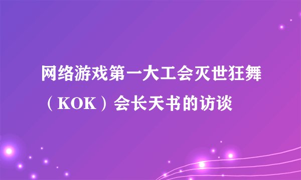 网络游戏第一大工会灭世狂舞（KOK）会长天书的访谈