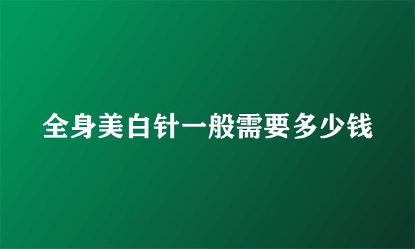 全身美白针一般需要多少钱