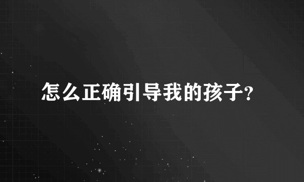 怎么正确引导我的孩子？