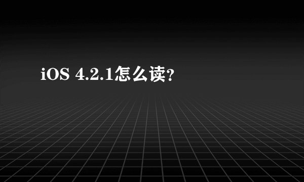 iOS 4.2.1怎么读？