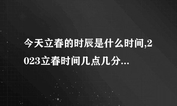 今天立春的时辰是什么时间,2023立春时间几点几分几秒开始