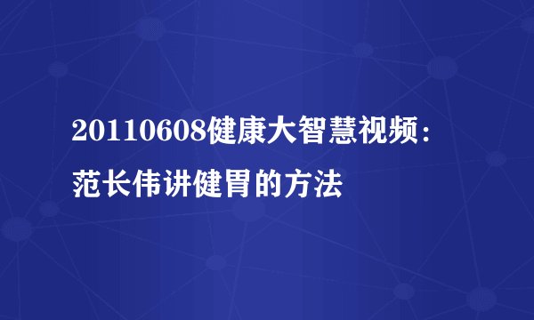 20110608健康大智慧视频:范长伟讲健胃的方法