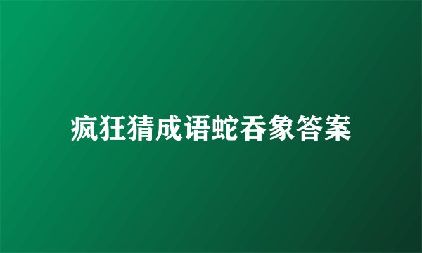 疯狂猜成语蛇吞象答案
