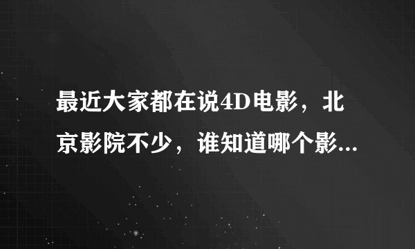 最近大家都在说4D电影，北京影院不少，谁知道哪个影院有4D呢？
