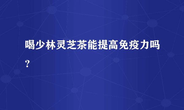 喝少林灵芝茶能提高免疫力吗？