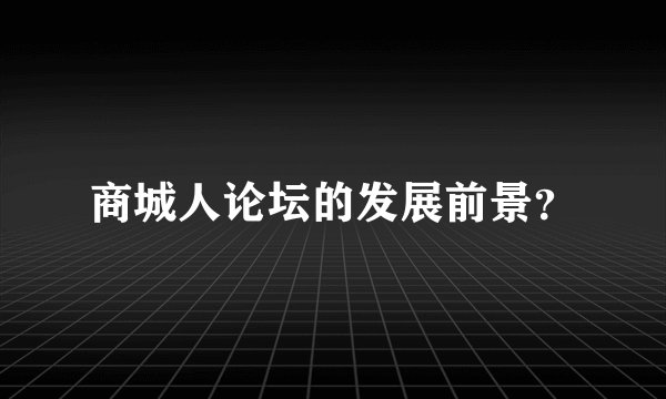 商城人论坛的发展前景？