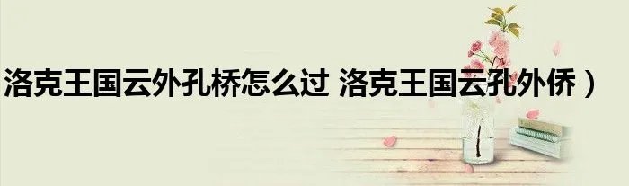 洛克王国云外孔桥怎么过 洛克王国云孔外侨）
