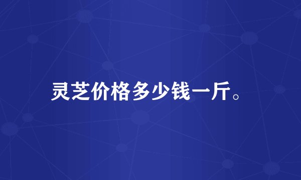 灵芝价格多少钱一斤。