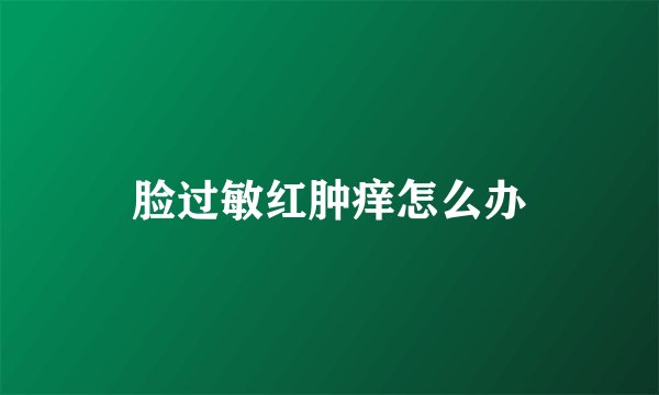 脸过敏红肿痒怎么办