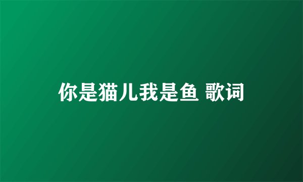 你是猫儿我是鱼 歌词