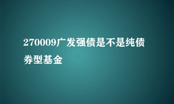 270009广发强债是不是纯债券型基金