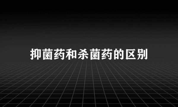 抑菌药和杀菌药的区别