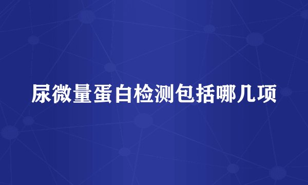 尿微量蛋白检测包括哪几项