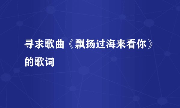 寻求歌曲《飘扬过海来看你》的歌词